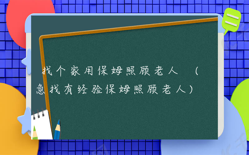 找个家用保姆照顾老人 (急找有经验保姆照顾老人)